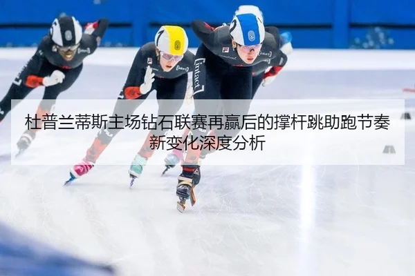 杜普兰蒂斯主场钻石联赛再赢后的撑杆跳助跑节奏新变化深度分析