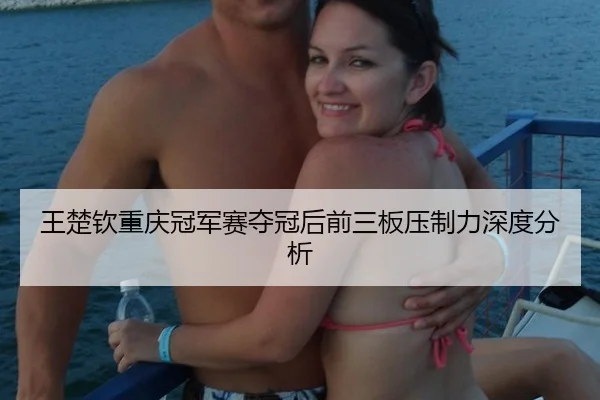 王楚钦重庆冠军赛夺冠后前三板压制力深度分析